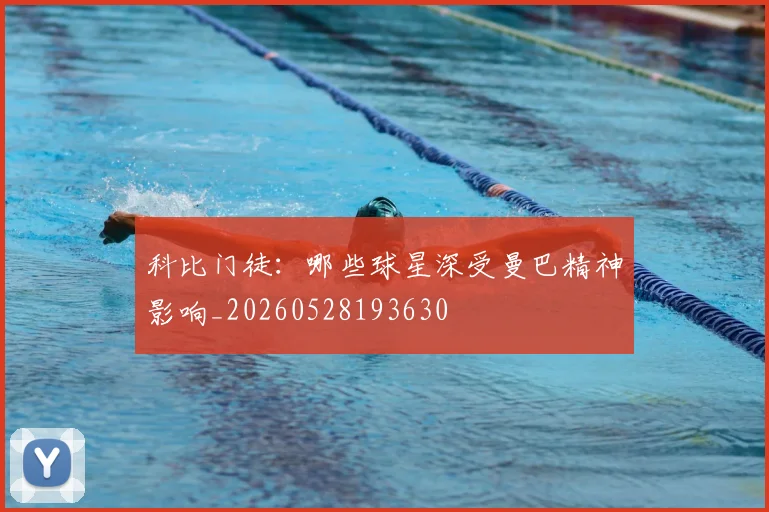 科比门徒：哪些球星深受曼巴精神影响_20260528193630