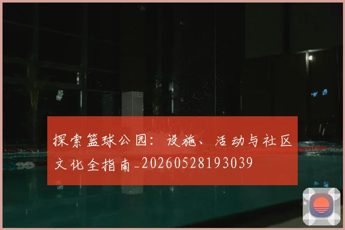 探索篮球公园：设施、活动与社区文化全指南_20260528193039