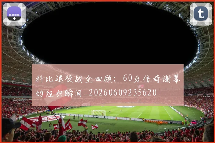 科比退役战全回顾:60分传奇谢幕的经典瞬间_20260609235620