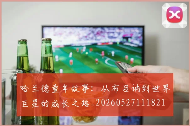 哈兰德童年故事:从布吕讷到世界巨星的成长之路_20260527111821