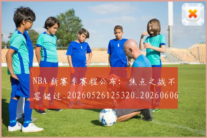 NBA 新赛季赛程公布:焦点之战不容错过_20260526125320_20260606165542