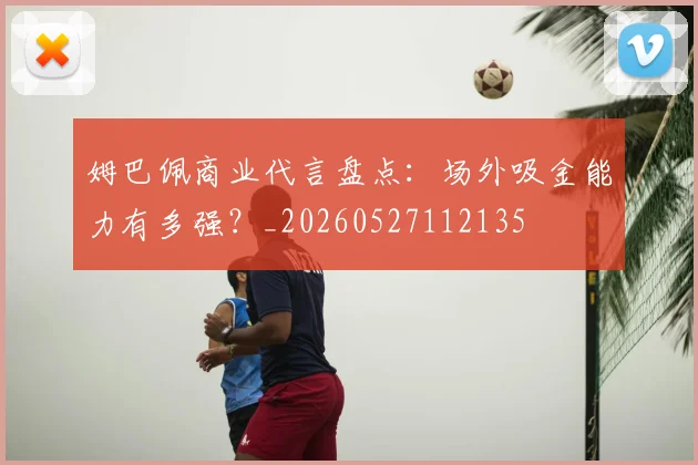 姆巴佩商业代言盘点：场外吸金能力有多强？_20260527112135