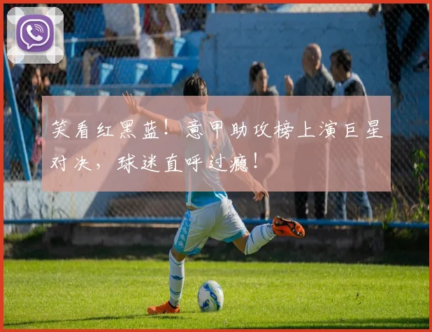笑看红黑蓝！意甲助攻榜上演巨星对决，球迷直呼过瘾！