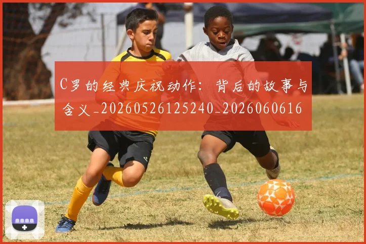 C罗的经典庆祝动作:背后的故事与含义_20260526125240_20260606165433