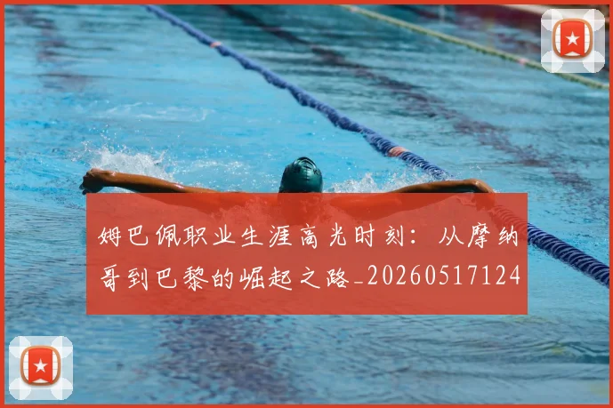 姆巴佩职业生涯高光时刻：从摩纳哥到巴黎的崛起之路_20260517124739