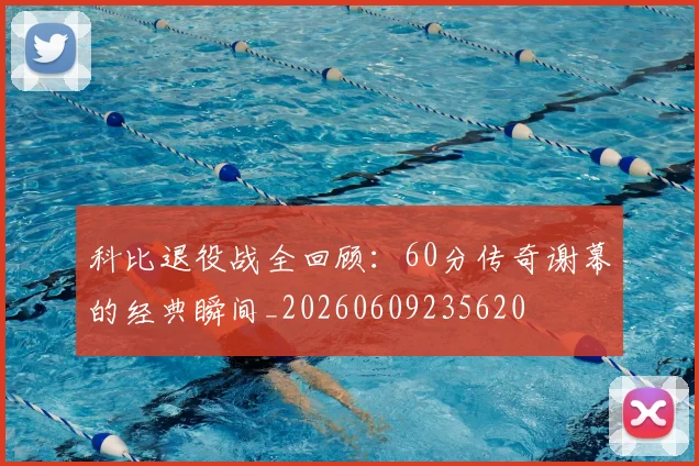 科比退役战全回顾：60分传奇谢幕的经典瞬间_20260609235620