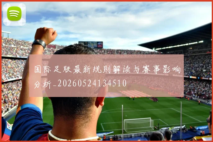国际足联最新规则解读与赛事影响分析_20260524134510