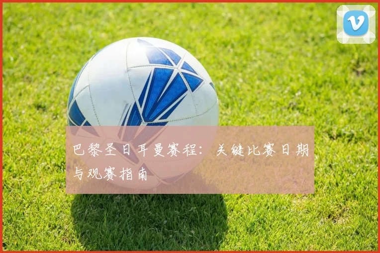 巴黎圣日耳曼赛程：关键比赛日期与观赛指南