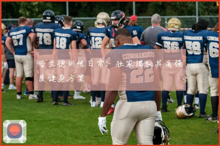 哈兰德训练日常:独家揭秘其高强度健身方案