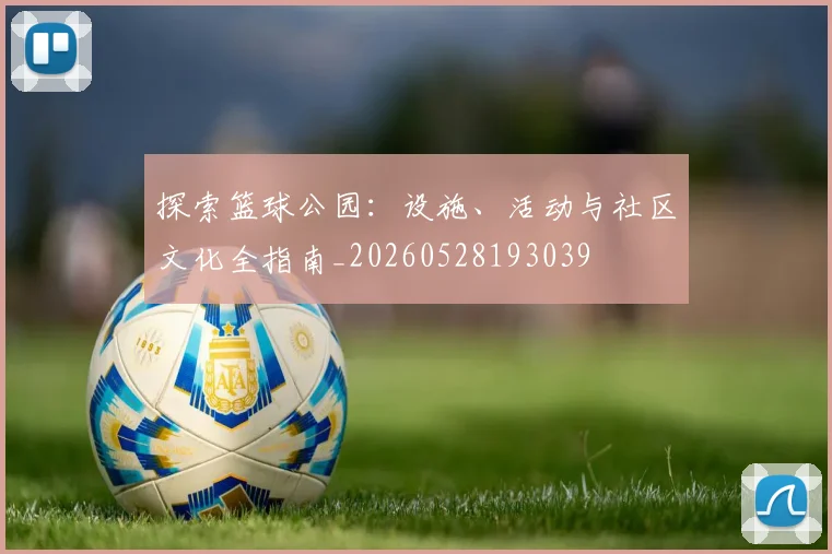 探索篮球公园：设施、活动与社区文化全指南_20260528193039
