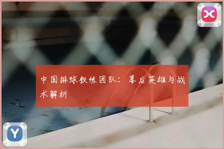 中国排球教练团队:幕后英雄与战术解析