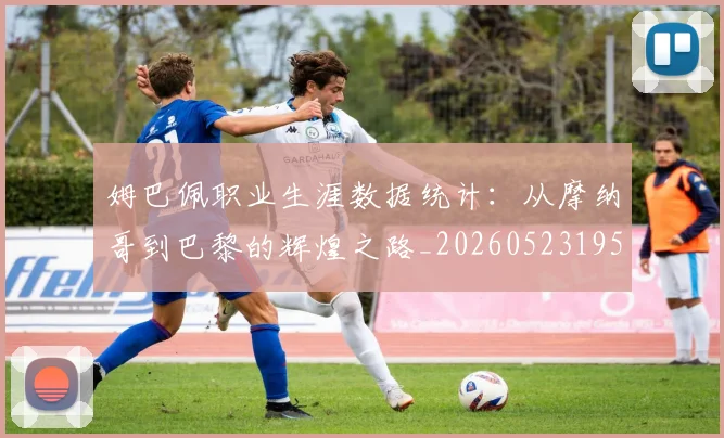 姆巴佩职业生涯数据统计:从摩纳哥到巴黎的辉煌之路_20260523195656