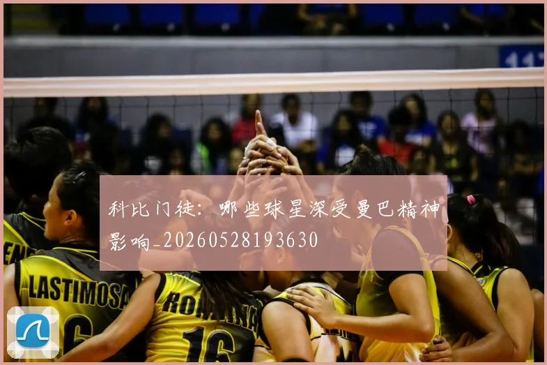 科比门徒：哪些球星深受曼巴精神影响_20260528193630