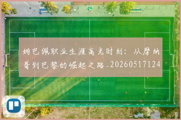 姆巴佩职业生涯高光时刻:从摩纳哥到巴黎的崛起之路_20260517124739