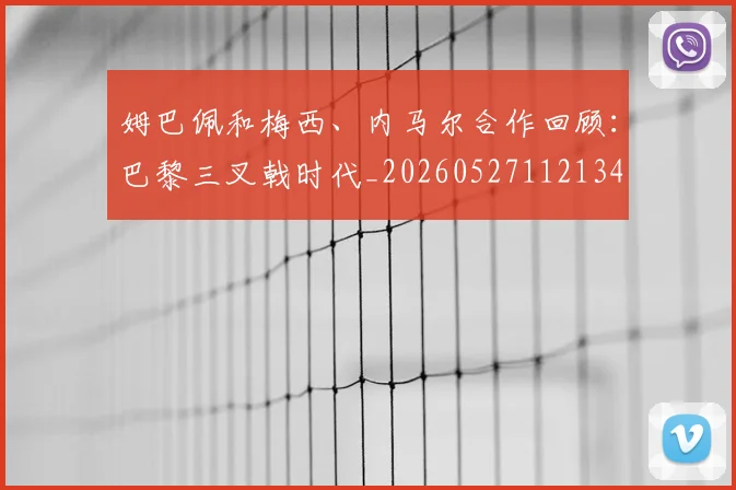 姆巴佩和梅西、内马尔合作回顾：巴黎三叉戟时代_20260527112134
