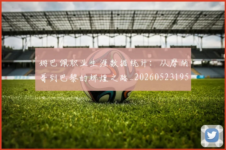 姆巴佩职业生涯数据统计：从摩纳哥到巴黎的辉煌之路_20260523195656